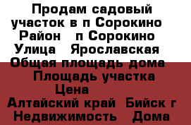 Продам садовый участок в п.Сорокино › Район ­ п.Сорокино › Улица ­ Ярославская › Общая площадь дома ­ 25 › Площадь участка ­ 600 › Цена ­ 300 000 - Алтайский край, Бийск г. Недвижимость » Дома, коттеджи, дачи продажа   . Алтайский край